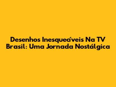 Desenhos Inesquecíveis Na TV Brasil: Uma Jornada Nostálgica