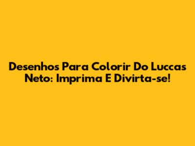 Desenhos Para Colorir Do Luccas Neto: Imprima E Divirta-se!