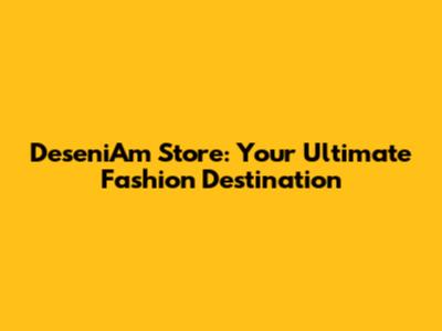 DeseniAm Store: Your Ultimate Fashion Destination