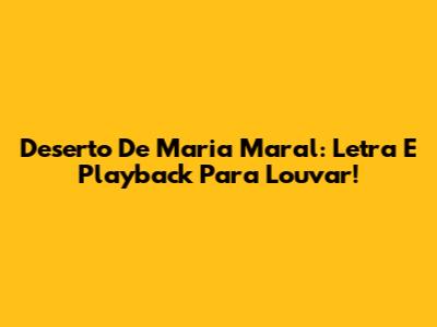 Deserto De Maria Maral: Letra E Playback Para Louvar!