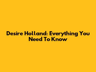 Desire Holland: Everything You Need To Know