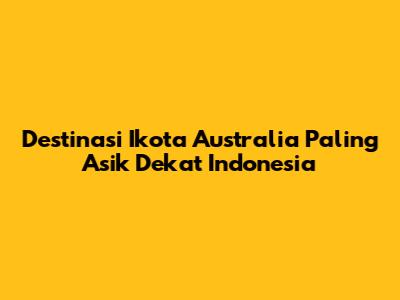 Destinasi Ikota Australia Paling Asik Dekat Indonesia