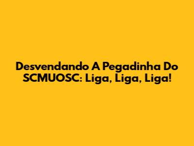 Desvendando A Pegadinha Do SCMUOSC: Liga, Liga, Liga!