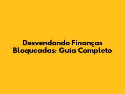 Desvendando Finanças Bloqueadas: Guia Completo