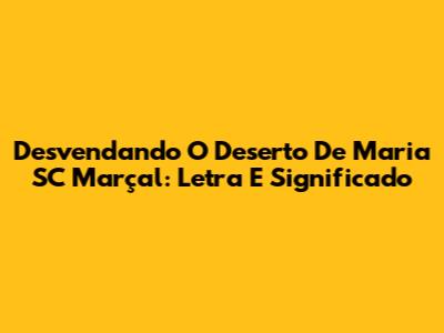 Desvendando O Deserto De Maria SC Marçal: Letra E Significado
