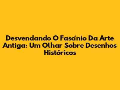 Desvendando O Fascínio Da Arte Antiga: Um Olhar Sobre Desenhos Históricos