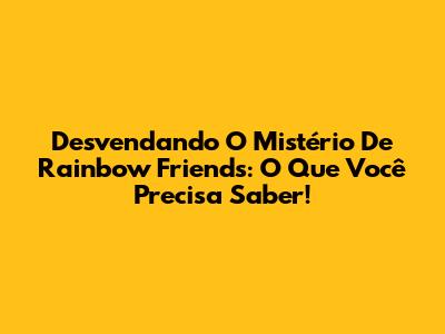 Desvendando O Mistério De Rainbow Friends: O Que Você Precisa Saber!