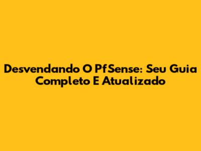 Desvendando O PfSense: Seu Guia Completo E Atualizado