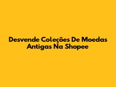Desvende Coleções De Moedas Antigas Na Shopee