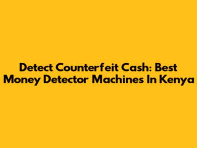 Detect Counterfeit Cash: Best Money Detector Machines In Kenya