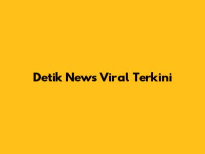 Detik News Viral Terkini