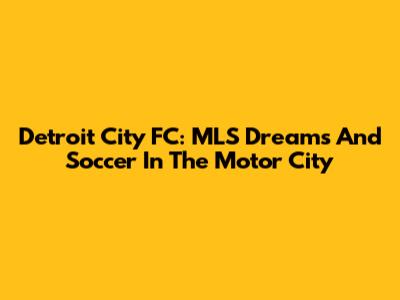 Detroit City FC: MLS Dreams And Soccer In The Motor City