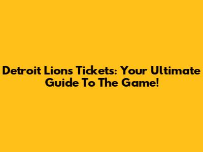 Detroit Lions Tickets: Your Ultimate Guide To The Game!