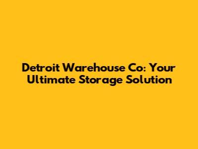 Detroit Warehouse Co: Your Ultimate Storage Solution