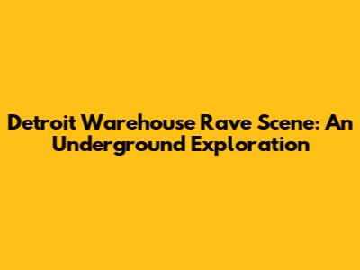 Detroit Warehouse Rave Scene: An Underground Exploration
