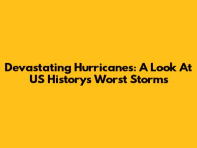 Devastating Hurricanes: A Look At US History's Worst Storms