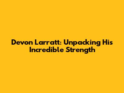 Devon Larratt: Unpacking His Incredible Strength