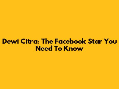 Dewi Citra: The Facebook Star You Need To Know