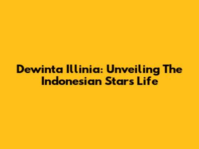 Dewinta Illinia: Unveiling The Indonesian Star's Life