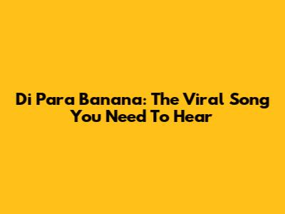 Di Para Banana: The Viral Song You Need To Hear
