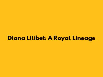 Diana Lilibet: A Royal Lineage