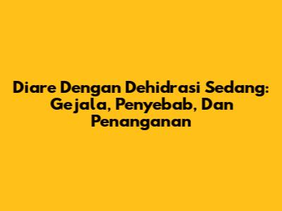 Diare Dengan Dehidrasi Sedang: Gejala, Penyebab, Dan Penanganan