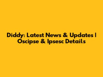 Diddy: Latest News & Updates | Oscipse & Ipsesc Details