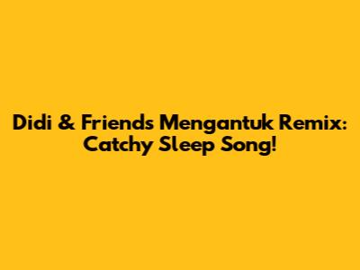 Didi & Friends Mengantuk Remix: Catchy Sleep Song!