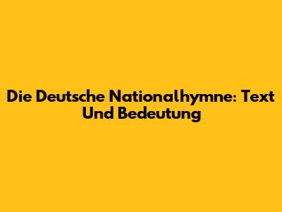 Die Deutsche Nationalhymne: Text Und Bedeutung
