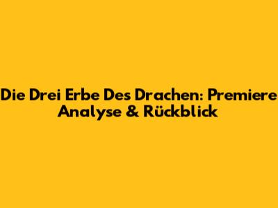 Die Drei Erbe Des Drachen: Premiere Analyse & Rückblick