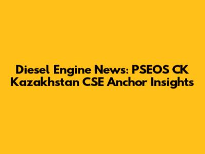 Diesel Engine News: PSEOS CK Kazakhstan CSE Anchor Insights