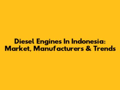 Diesel Engines In Indonesia: Market, Manufacturers & Trends