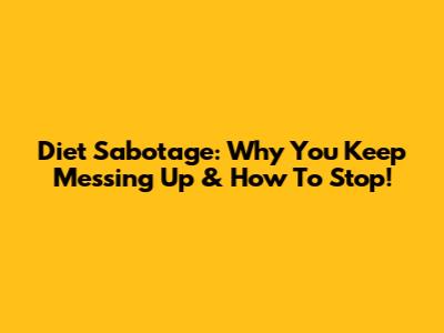 Diet Sabotage: Why You Keep Messing Up & How To Stop!