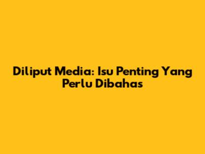 Diliput Media: Isu Penting Yang Perlu Dibahas
