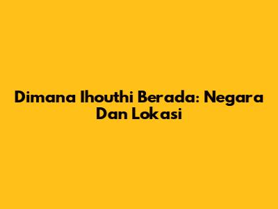 Dimana Ihouthi Berada: Negara Dan Lokasi
