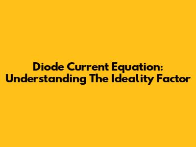 Diode Current Equation: Understanding The Ideality Factor