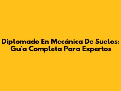 Diplomado En Mecánica De Suelos: Guía Completa Para Expertos