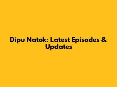 Dipu Natok: Latest Episodes & Updates