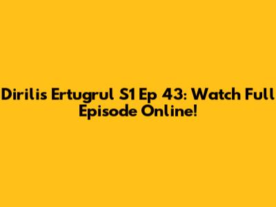 Dirilis Ertugrul S1 Ep 43: Watch Full Episode Online!