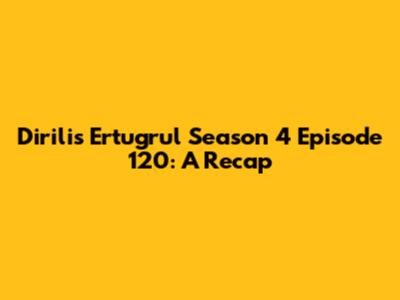 Dirilis Ertugrul Season 4 Episode 120: A Recap