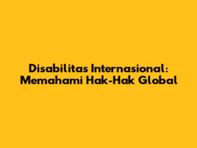 Disabilitas Internasional: Memahami Hak-Hak Global
