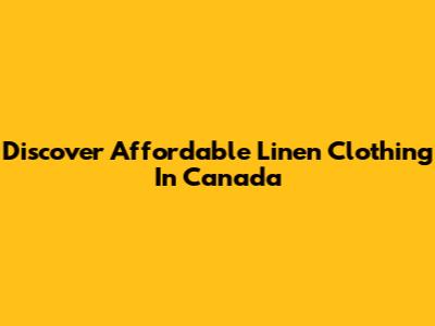 Discover Affordable Linen Clothing In Canada