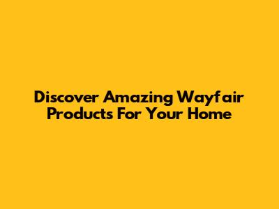 Discover Amazing Wayfair Products For Your Home