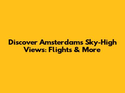 Discover Amsterdam's Sky-High Views: Flights & More