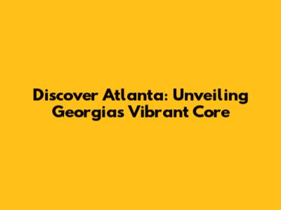 Discover Atlanta: Unveiling Georgia's Vibrant Core