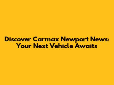 Discover Carmax Newport News: Your Next Vehicle Awaits