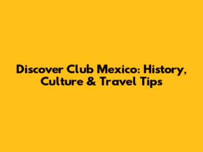 Discover Club Mexico: History, Culture & Travel Tips