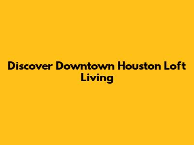 Discover Downtown Houston Loft Living