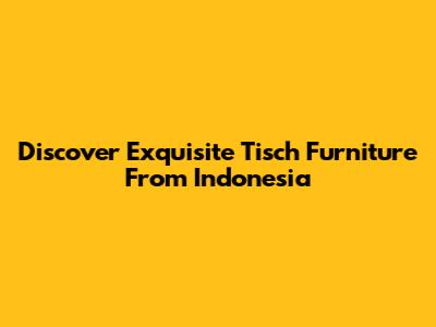 Discover Exquisite Tisch Furniture From Indonesia