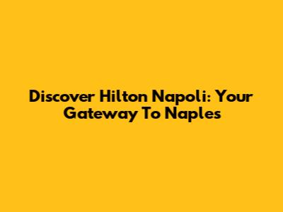 Discover Hilton Napoli: Your Gateway To Naples